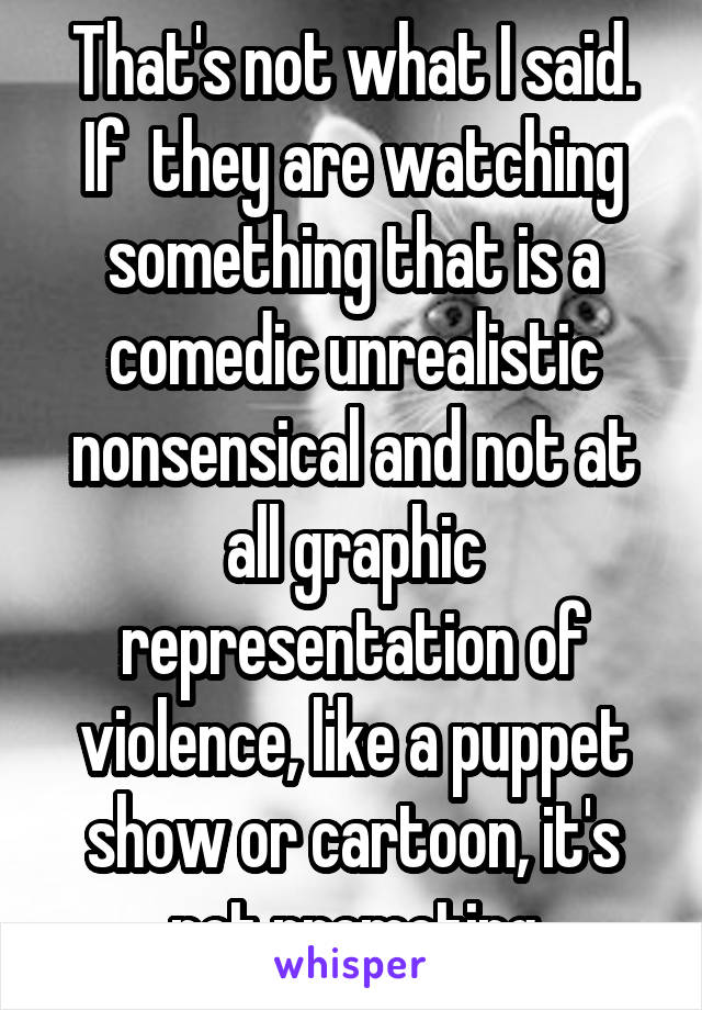 That's not what I said. If  they are watching something that is a comedic unrealistic nonsensical and not at all graphic representation of violence, like a puppet show or cartoon, it's not promoting
