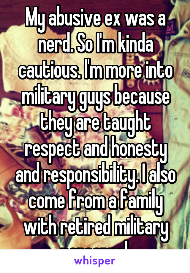 My abusive ex was a nerd. So I'm kinda cautious. I'm more into military guys because they are taught respect and honesty and responsibility. I also come from a family with retired military personnel.
