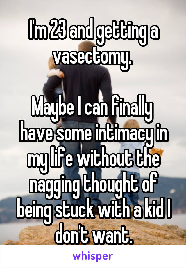 I'm 23 and getting a vasectomy. 

Maybe I can finally  have some intimacy in my life without the nagging thought of being stuck with a kid I don't want.