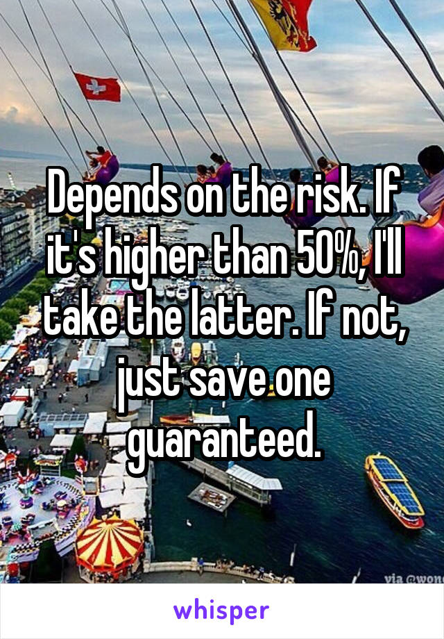 Depends on the risk. If it's higher than 50%, I'll take the latter. If not, just save one guaranteed.