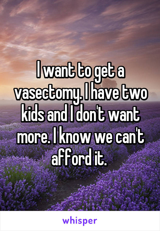 I want to get a vasectomy. I have two kids and I don't want more. I know we can't afford it. 