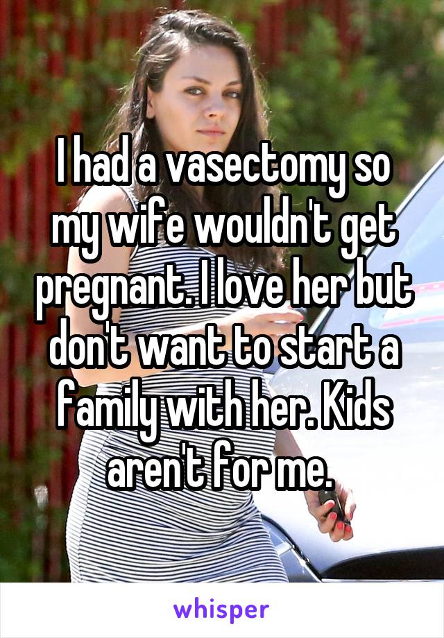 I had a vasectomy so my wife wouldn't get pregnant. I love her but don't want to start a family with her. Kids aren't for me. 
