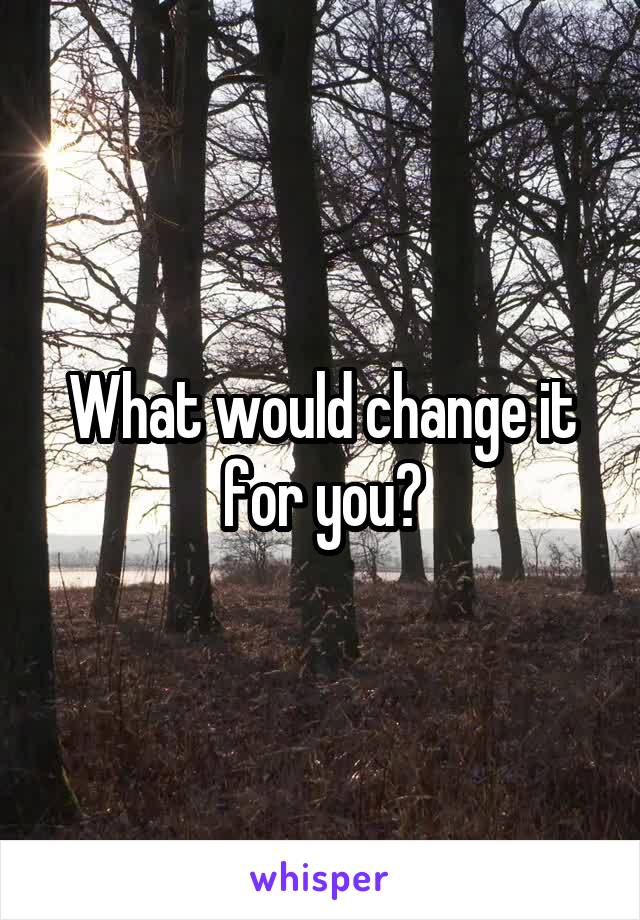 What would change it for you?