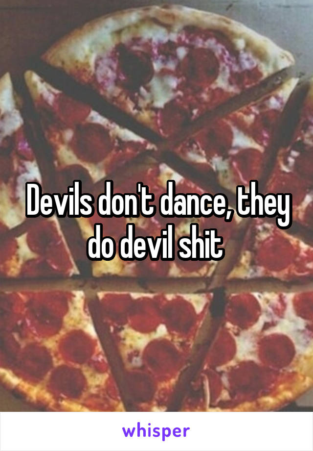 Devils don't dance, they do devil shit 