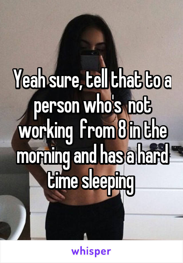 Yeah sure, tell that to a person who's  not working  from 8 in the morning and has a hard time sleeping 