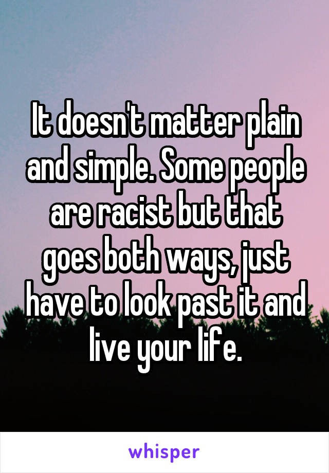 It doesn't matter plain and simple. Some people are racist but that goes both ways, just have to look past it and live your life.