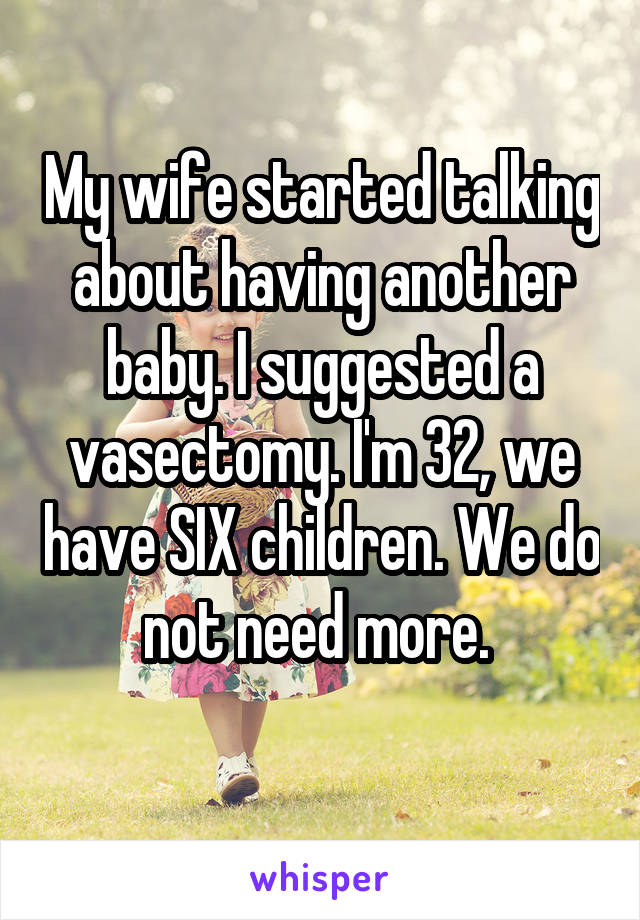 My wife started talking about having another baby. I suggested a vasectomy. I'm 32, we have SIX children. We do not need more. 
