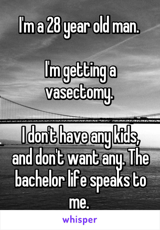 I'm a 28 year old man. 

I'm getting a vasectomy. 

I don't have any kids, and don't want any. The bachelor life speaks to me. 