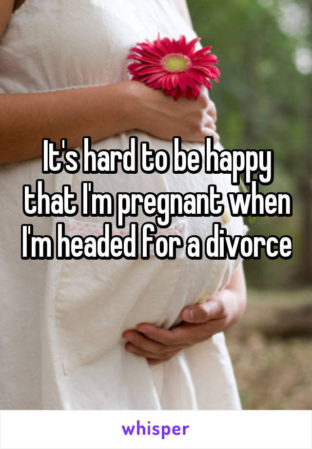 It's hard to be happy that I'm pregnant when I'm headed for a divorce 