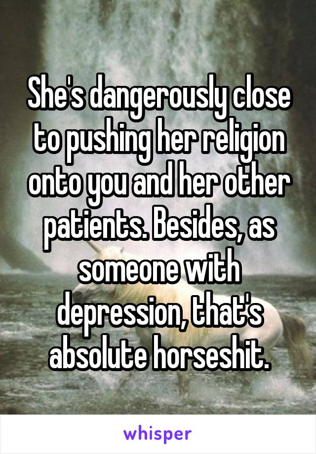 She's dangerously close to pushing her religion onto you and her other patients. Besides, as someone with depression, that's absolute horseshit.