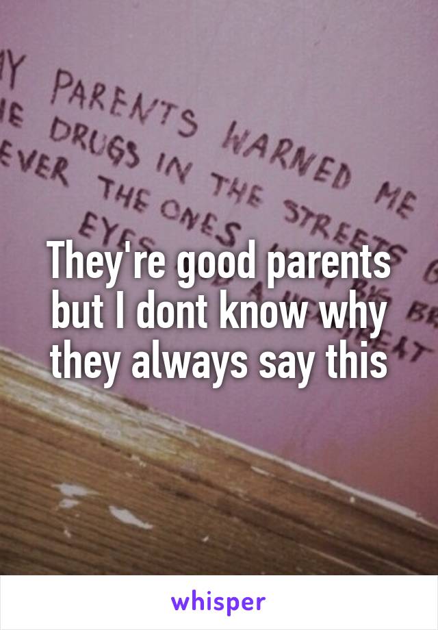 They're good parents but I dont know why they always say this