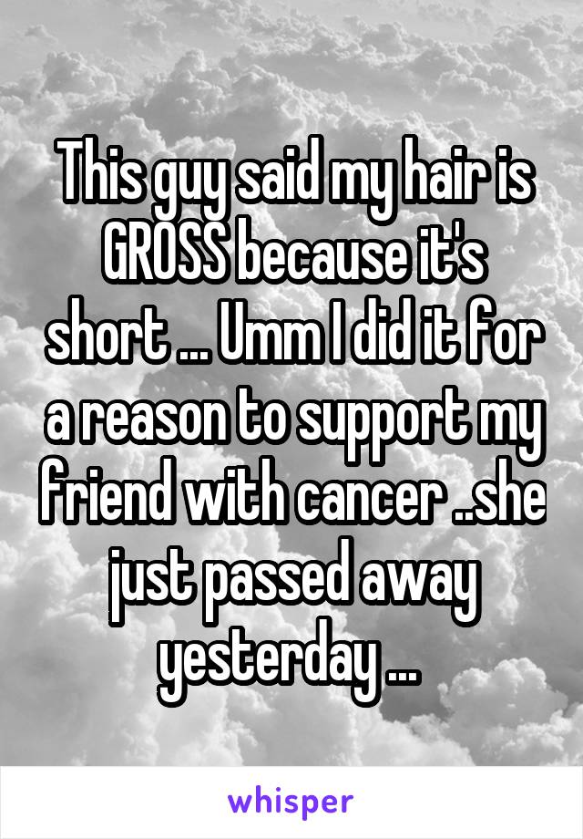 This guy said my hair is GROSS because it's short ... Umm I did it for a reason to support my friend with cancer ..she just passed away yesterday ... 