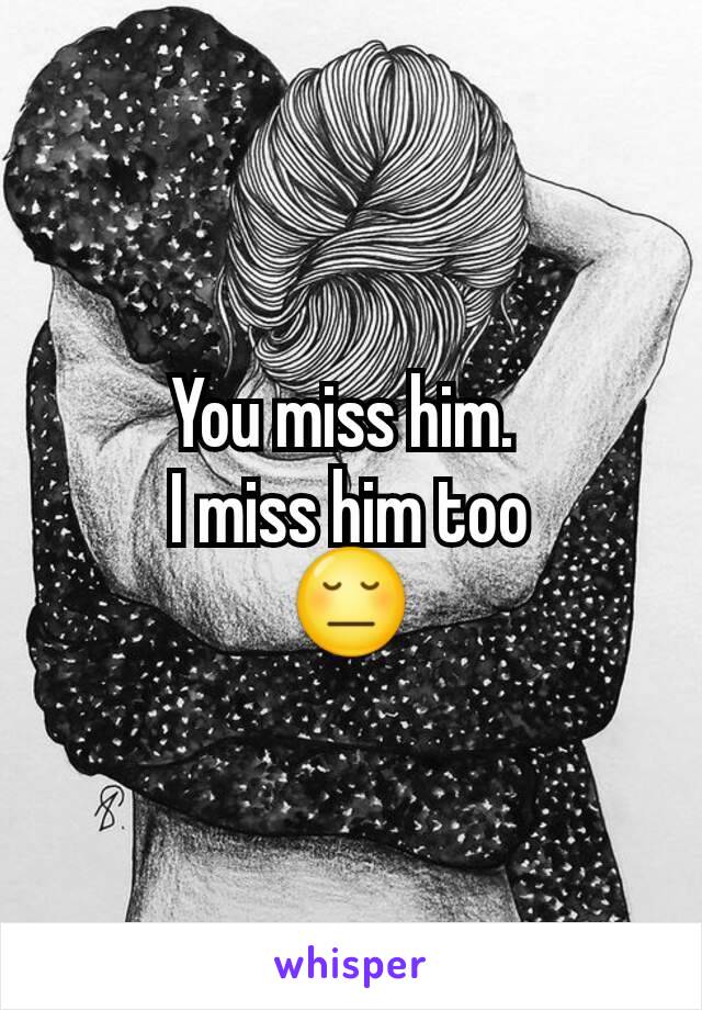 You miss him. 
I miss him too
😔