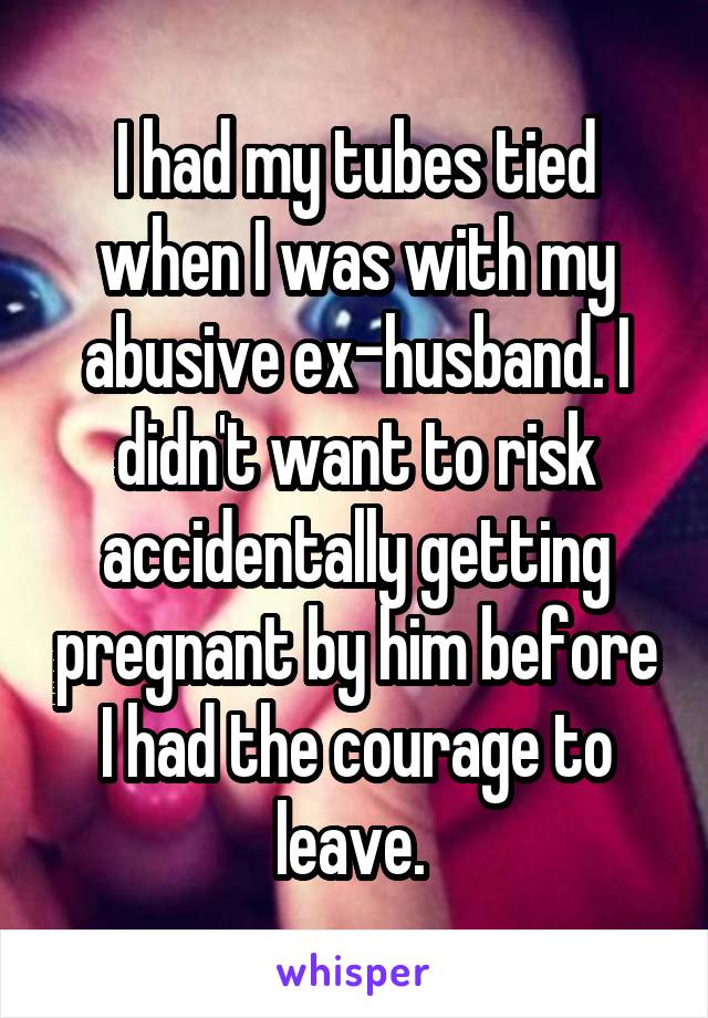 I had my tubes tied when I was with my abusive ex-husband. I didn't want to risk accidentally getting pregnant by him before I had the courage to leave. 