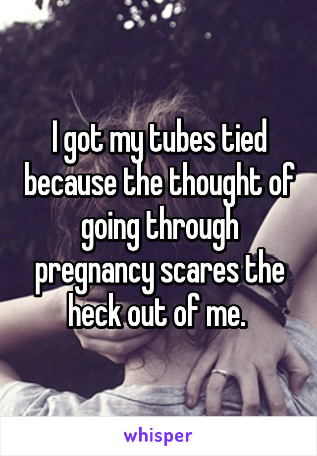 I got my tubes tied because the thought of going through pregnancy scares the heck out of me. 