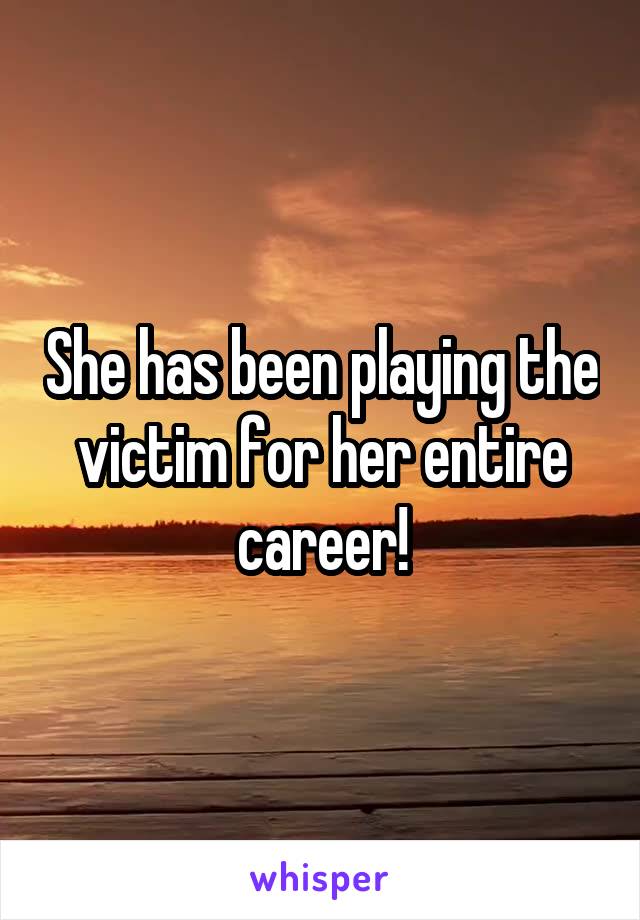 She has been playing the victim for her entire career!