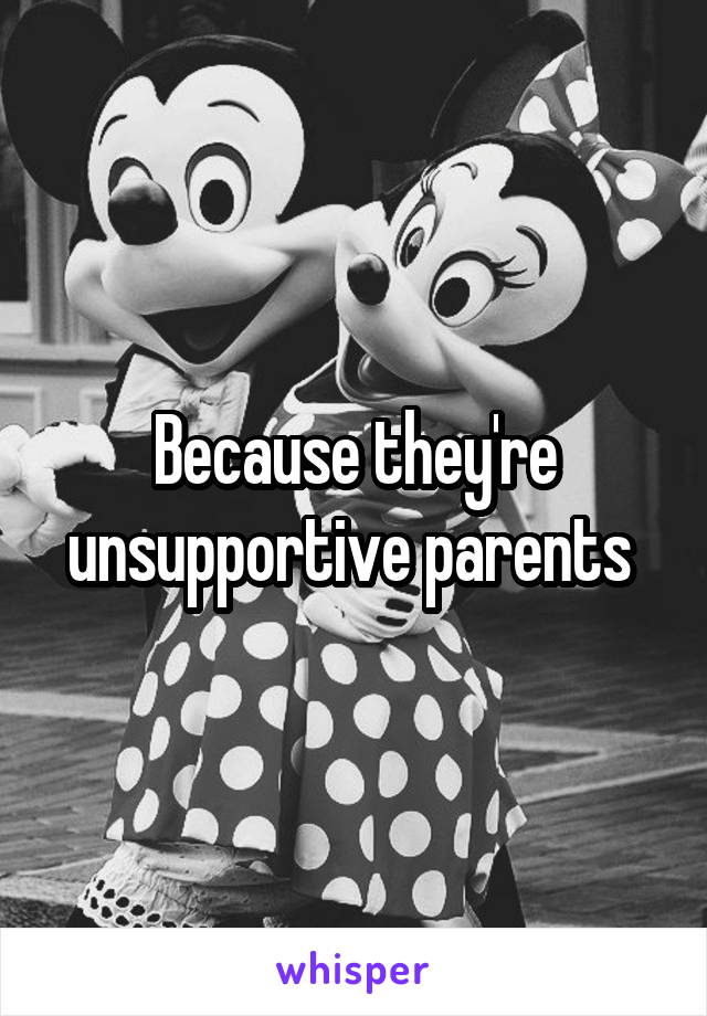 Because they're unsupportive parents 