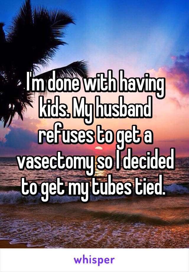 I'm done with having kids. My husband refuses to get a vasectomy so I decided to get my tubes tied. 