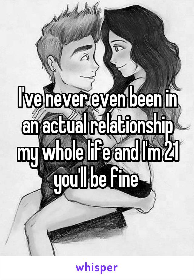 I've never even been in an actual relationship my whole life and I'm 21 you'll be fine 