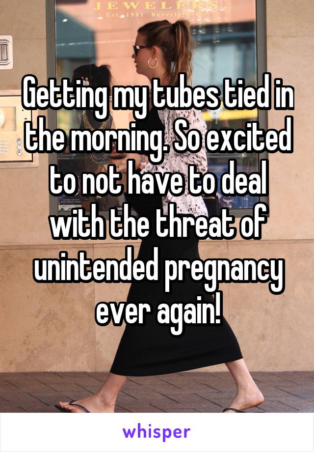 Getting my tubes tied in the morning. So excited to not have to deal with the threat of unintended pregnancy ever again!
