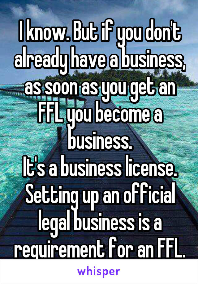 I know. But if you don't already have a business, as soon as you get an FFL you become a business.
It's a business license. Setting up an official legal business is a requirement for an FFL.