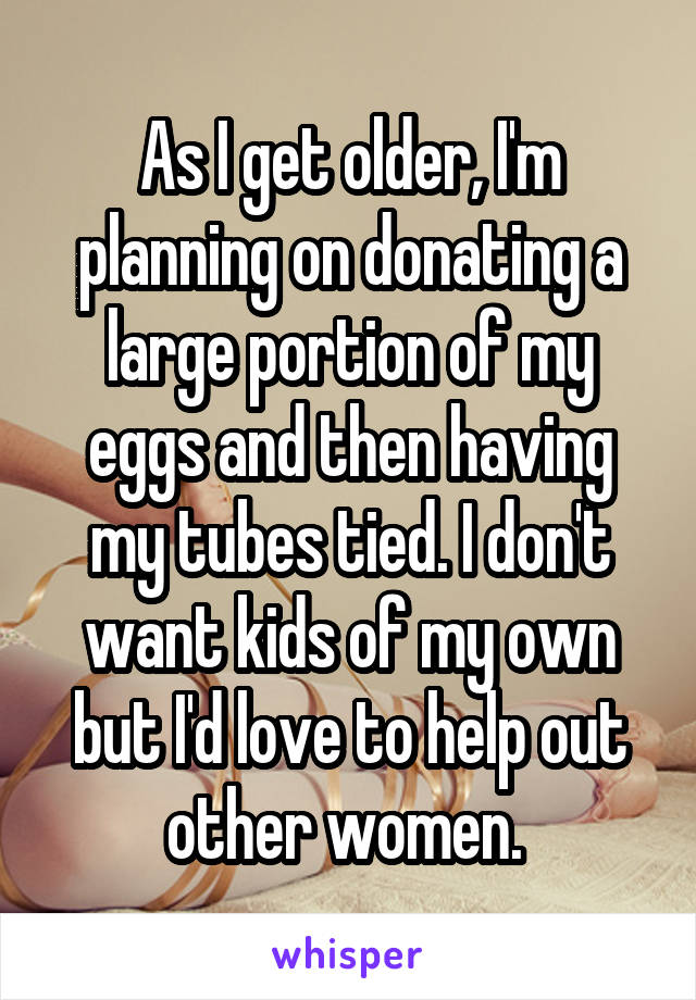 As I get older, I'm planning on donating a large portion of my eggs and then having my tubes tied. I don't want kids of my own but I'd love to help out other women. 