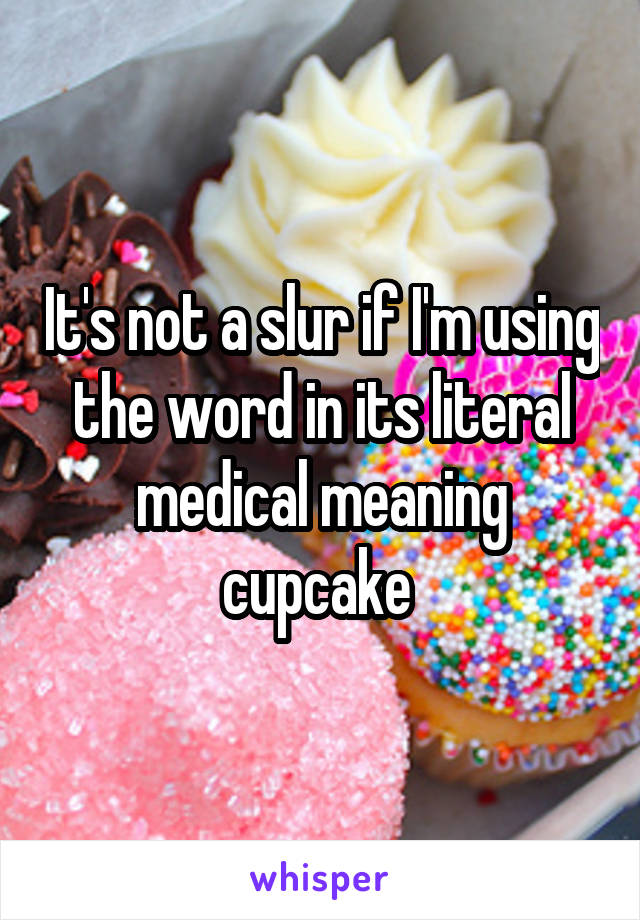 It's not a slur if I'm using the word in its literal medical meaning cupcake 