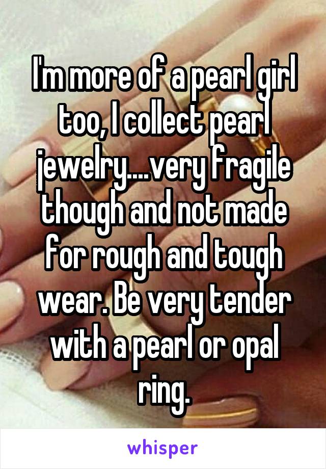 I'm more of a pearl girl too, I collect pearl jewelry....very fragile though and not made for rough and tough wear. Be very tender with a pearl or opal ring.