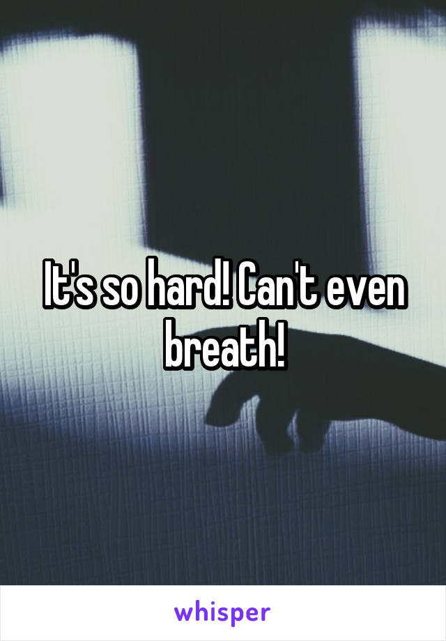 It's so hard! Can't even breath!