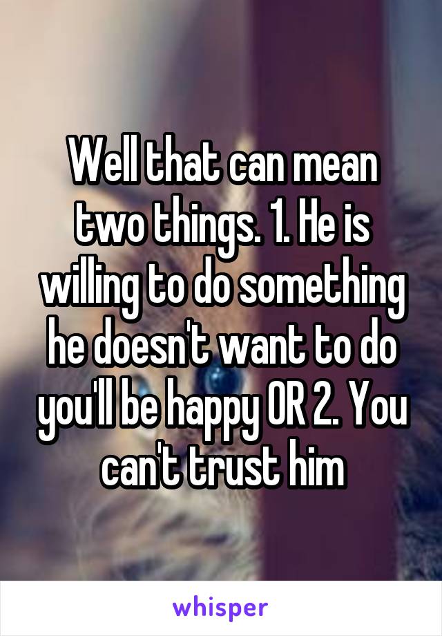 Well that can mean two things. 1. He is willing to do something he doesn't want to do you'll be happy OR 2. You can't trust him