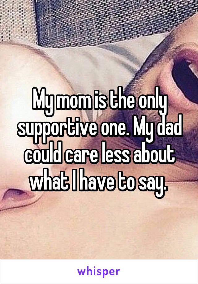 My mom is the only supportive one. My dad could care less about what I have to say. 