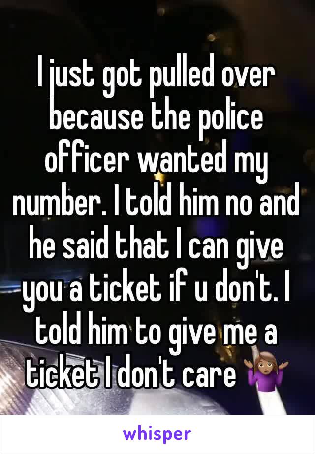 I just got pulled over because the police officer wanted my number. I told him no and he said that I can give you a ticket if u don't. I told him to give me a ticket I don't care 🤷🏽‍♀️ 
