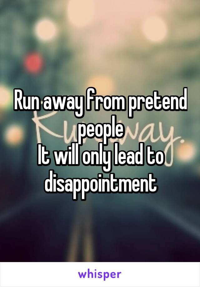 Run away from pretend people
It will only lead to disappointment