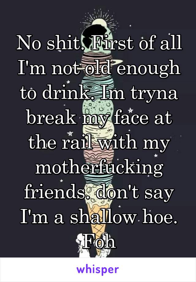 No shit. First of all I'm not old enough to drink. Im tryna break my face at the rail with my motherfucking friends. don't say I'm a shallow hoe. Foh