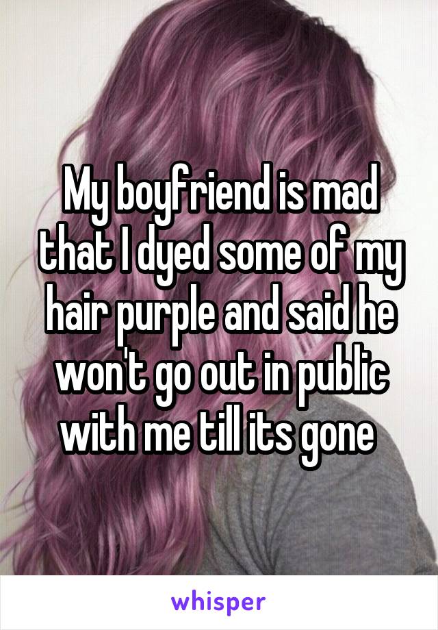 My boyfriend is mad that I dyed some of my hair purple and said he won't go out in public with me till its gone 