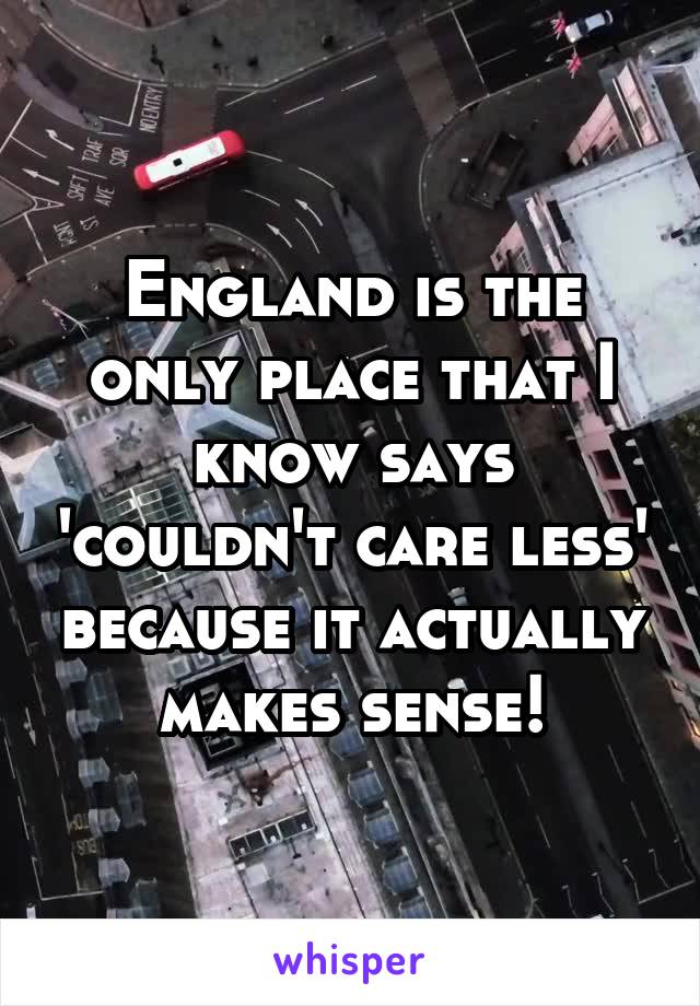 England is the only place that I know says 'couldn't care less' because it actually makes sense!