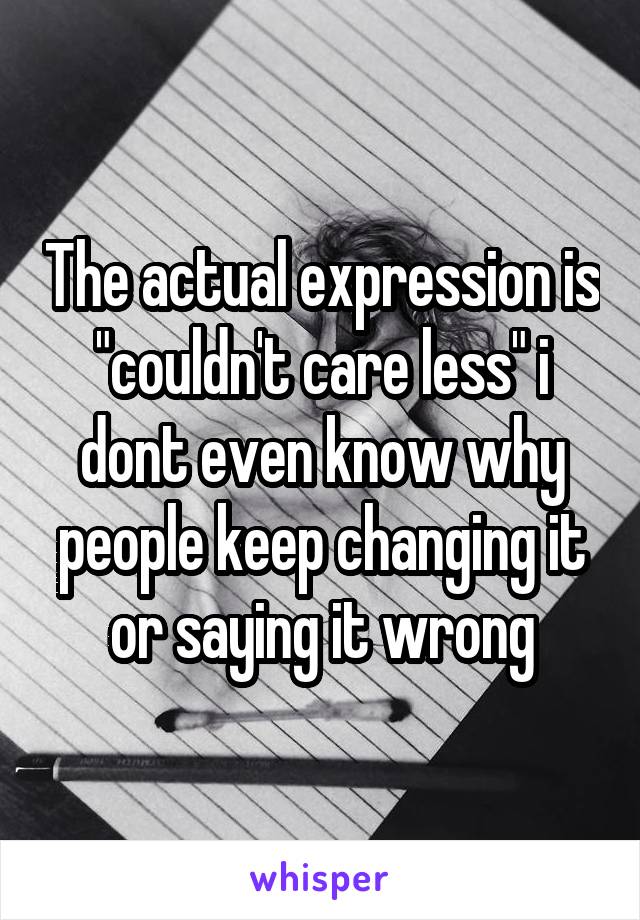 The actual expression is "couldn't care less" i dont even know why people keep changing it or saying it wrong
