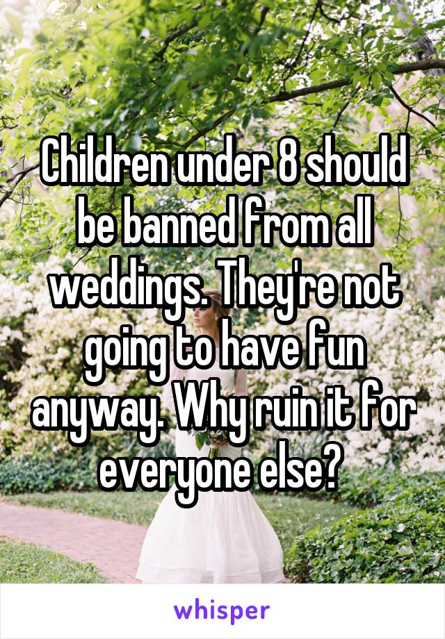 Children under 8 should be banned from all weddings. They're not going to have fun anyway. Why ruin it for everyone else? 