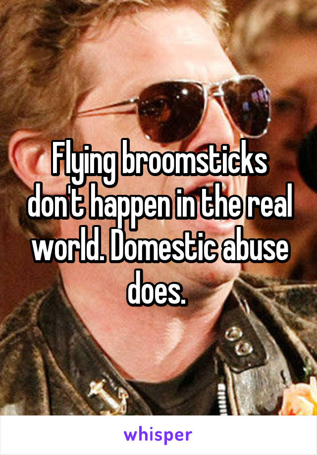 Flying broomsticks don't happen in the real world. Domestic abuse does. 