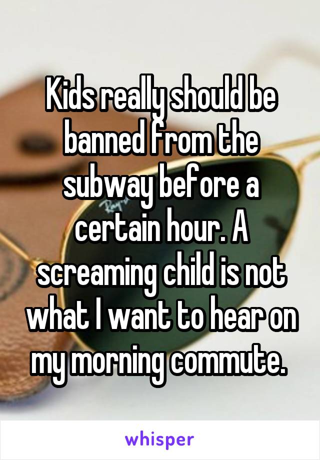 Kids really should be banned from the subway before a certain hour. A screaming child is not what I want to hear on my morning commute. 