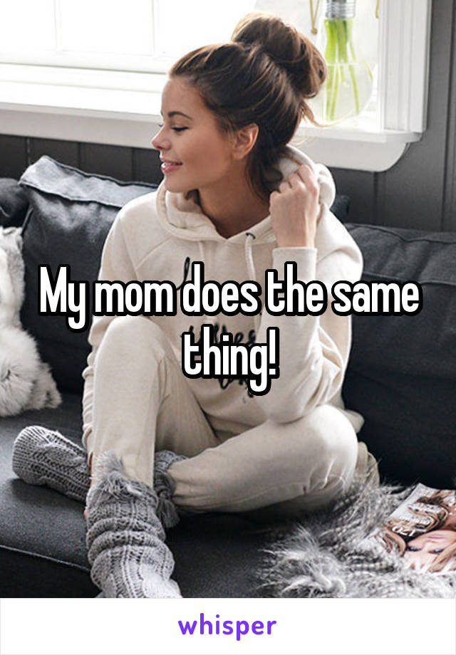 My mom does the same thing!