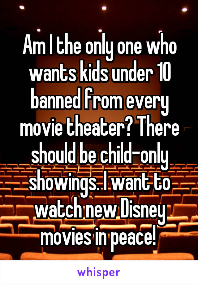 Am I the only one who wants kids under 10 banned from every movie theater? There should be child-only showings. I want to watch new Disney movies in peace! 