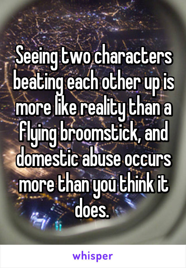 Seeing two characters beating each other up is more like reality than a flying broomstick, and domestic abuse occurs more than you think it does. 