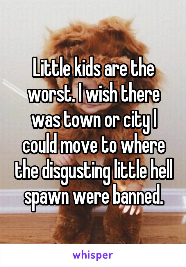 Little kids are the worst. I wish there was town or city I could move to where the disgusting little hell spawn were banned.
