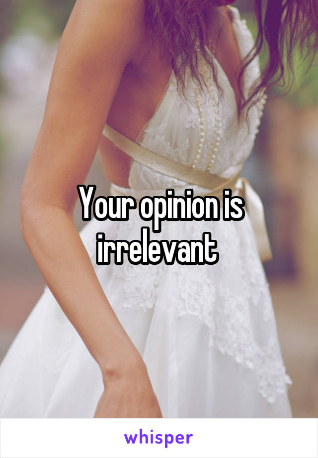 Your opinion is irrelevant 