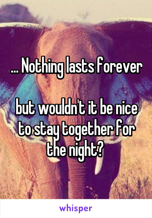 ... Nothing lasts forever 
but wouldn't it be nice to stay together for the night? 