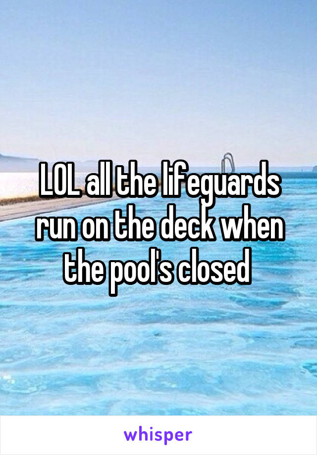 LOL all the lifeguards run on the deck when the pool's closed 