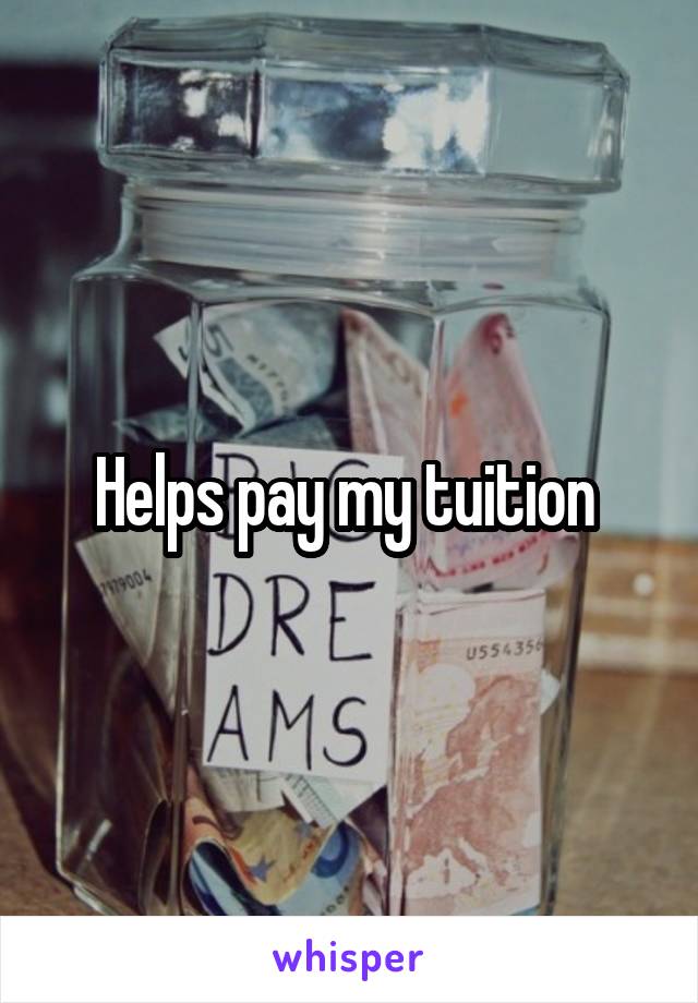 Helps pay my tuition 