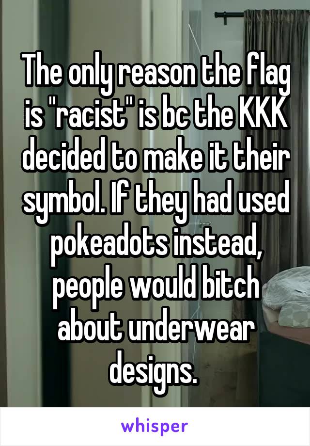 The only reason the flag is "racist" is bc the KKK decided to make it their symbol. If they had used pokeadots instead, people would bitch about underwear designs. 