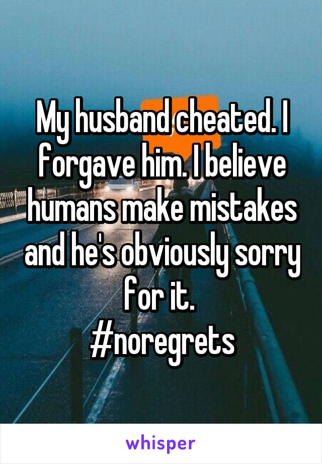 My husband cheated. I forgave him. I believe humans make mistakes and he's obviously sorry for it. 
#noregrets